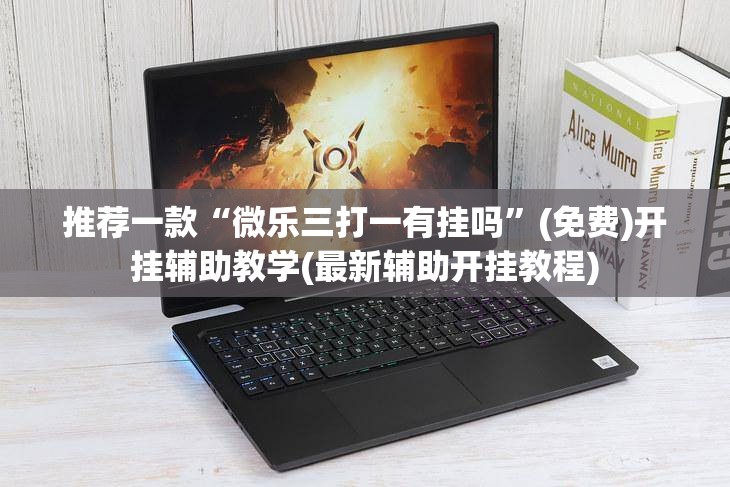 推荐一款“微乐三打一有挂吗”(免费)开挂辅助教学(最新辅助开挂教程)