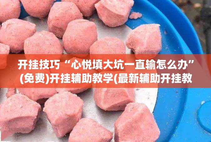 开挂技巧“心悦填大坑一直输怎么办”(免费)开挂辅助教学(最新辅助开挂教程)