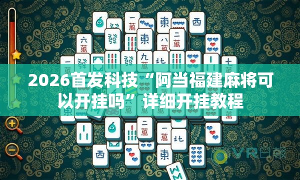 2026首发科技“阿当福建麻将可以开挂吗”详细开挂教程