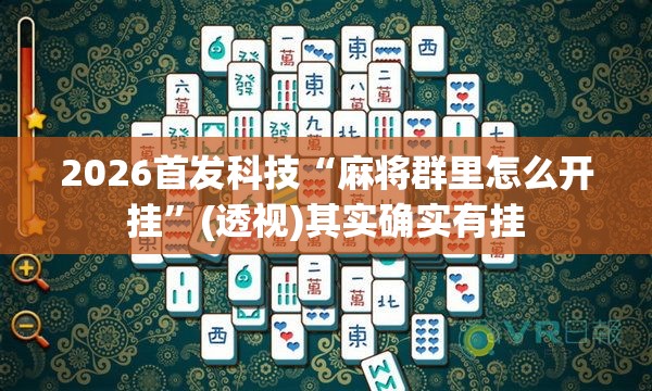 2026首发科技“麻将群里怎么开挂”(透视)其实确实有挂
