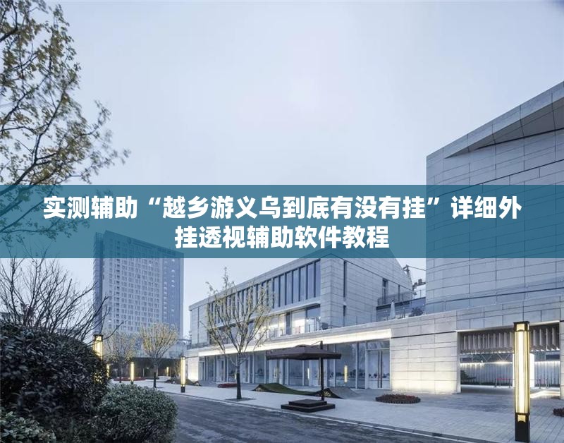 实测辅助“越乡游义乌到底有没有挂”详细外挂透视辅助软件教程