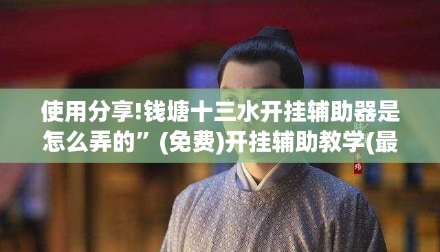 使用分享!钱塘十三水开挂辅助器是怎么弄的	”(免费)开挂辅助教学(最新辅助开挂教程)