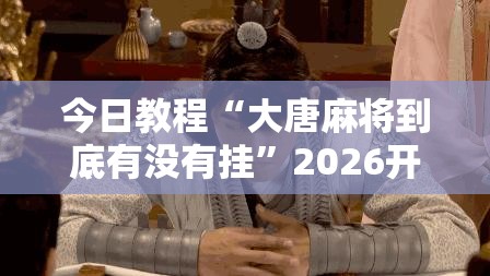 今日教程“大唐麻将到底有没有挂”2026开挂教程步骤