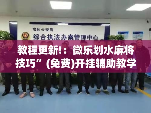 教程更新!：微乐划水麻将技巧”(免费)开挂辅助教学(最新辅助开挂教程)