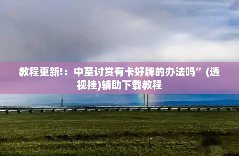 教程更新!：中至讨赏有卡好牌的办法吗”(透视挂)辅助下载教程
