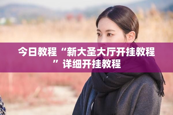 今日教程“新大圣大厅开挂教程	”详细开挂教程