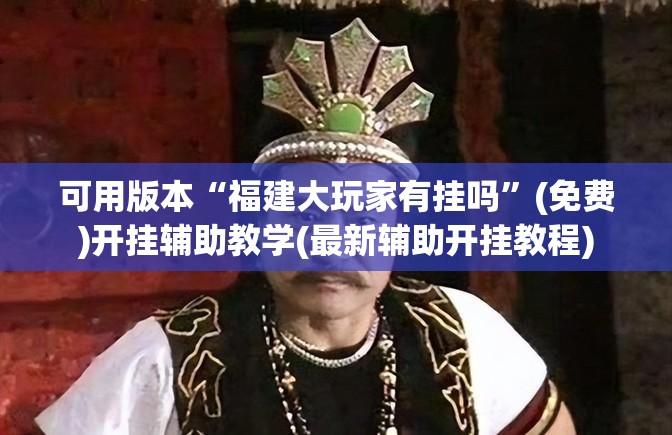 可用版本“福建大玩家有挂吗	”(免费)开挂辅助教学(最新辅助开挂教程)