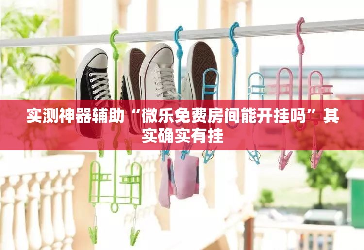 实测神器辅助“微乐免费房间能开挂吗”其实确实有挂