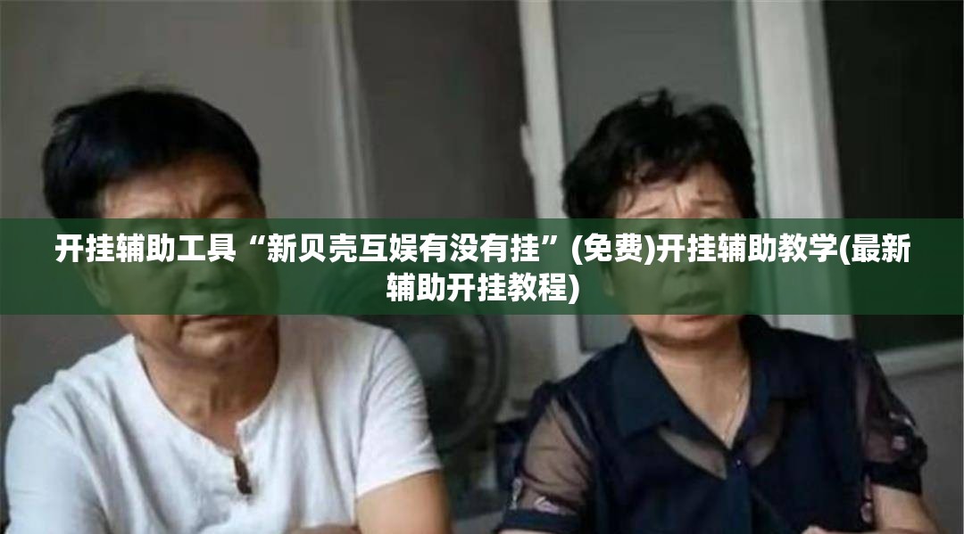 开挂辅助工具“新贝壳互娱有没有挂”(免费)开挂辅助教学(最新辅助开挂教程)