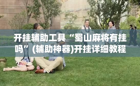 开挂辅助工具“蜀山麻将有挂吗”(辅助神器)开挂详细教程