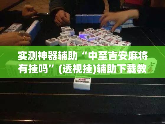 实测神器辅助“中至吉安麻将有挂吗	”(透视挂)辅助下载教程