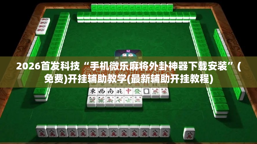 2026首发科技“手机微乐麻将外卦神器下载安装	”(免费)开挂辅助教学(最新辅助开挂教程)