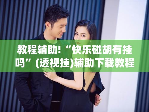 教程辅助!“快乐碰胡有挂吗”(透视挂)辅助下载教程