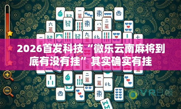 2026首发科技“微乐云南麻将到底有没有挂”其实确实有挂