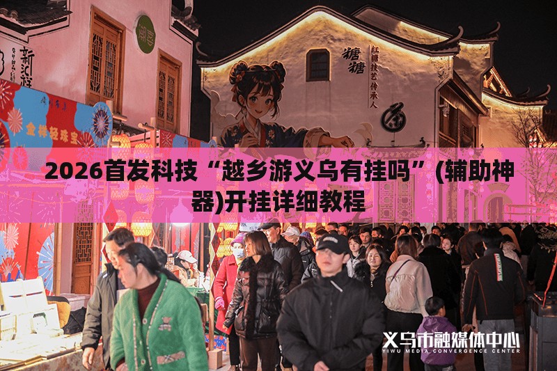2026首发科技“越乡游义乌有挂吗”(辅助神器)开挂详细教程