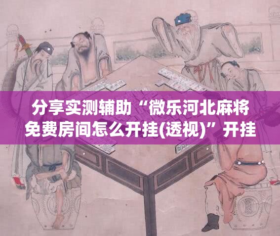 分享实测辅助“微乐河北麻将免费房间怎么开挂(透视)”开挂辅助脚本+详细开挂安装教程