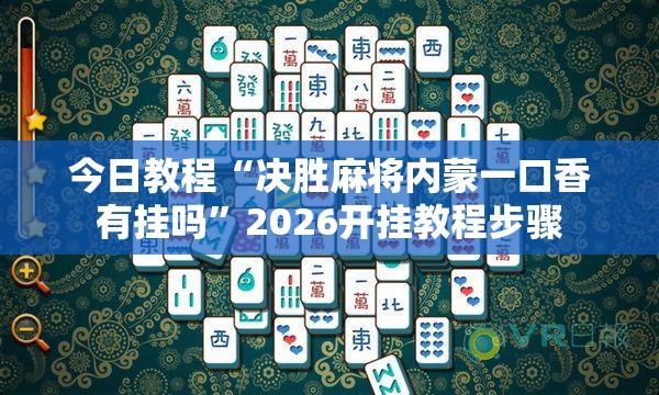 今日教程“决胜麻将内蒙一口香有挂吗”2026开挂教程步骤
