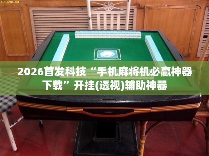 2026首发科技“手机麻将机必赢神器下载	”开挂(透视)辅助神器