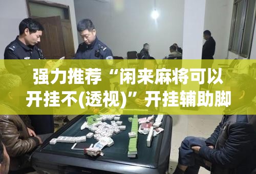 强力推荐“闲来麻将可以开挂不(透视)	”开挂辅助脚本+详细开挂安装教程