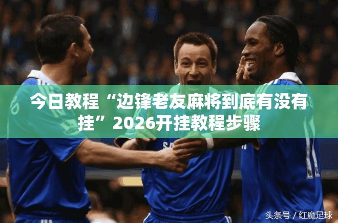 今日教程“边锋老友麻将到底有没有挂”2026开挂教程步骤