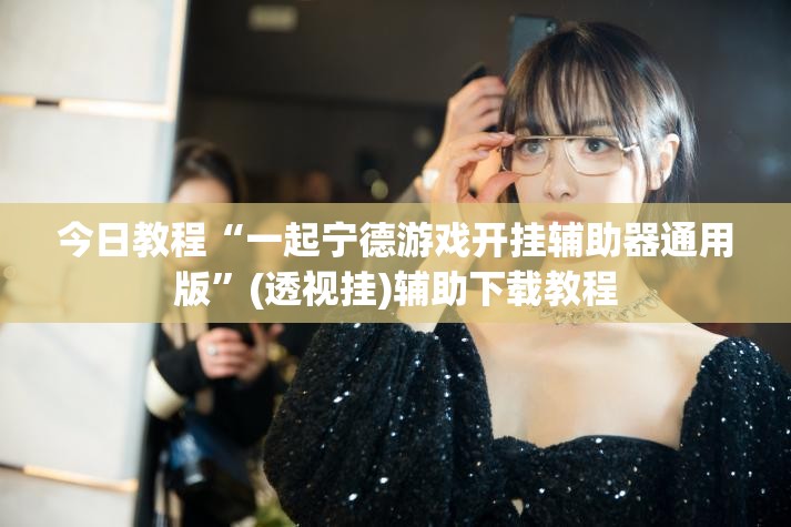 今日教程“一起宁德游戏开挂辅助器通用版”(透视挂)辅助下载教程