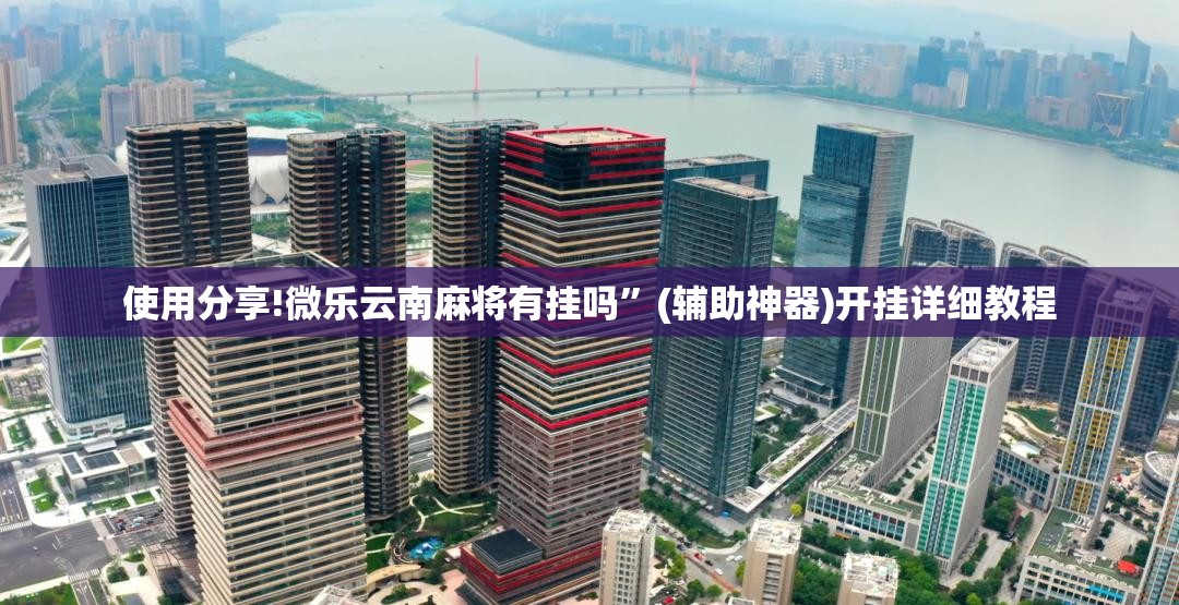 使用分享!微乐云南麻将有挂吗”(辅助神器)开挂详细教程