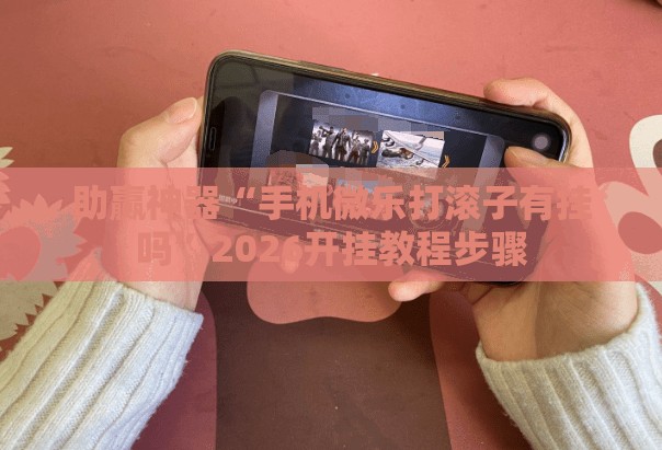 助赢神器“手机微乐打滚子有挂吗”2026开挂教程步骤