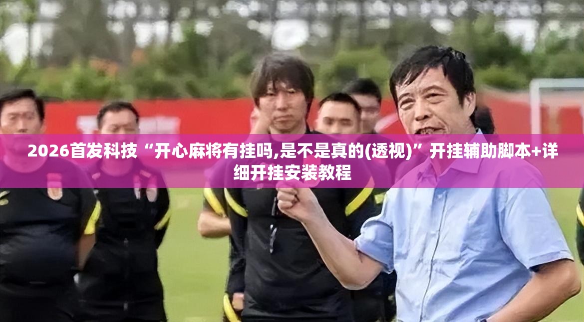 2026首发科技“开心麻将有挂吗,是不是真的(透视)	”开挂辅助脚本+详细开挂安装教程