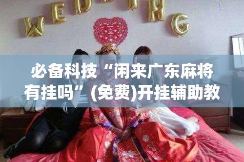 必备科技“闲来广东麻将有挂吗”(免费)开挂辅助教学(最新辅助开挂教程)