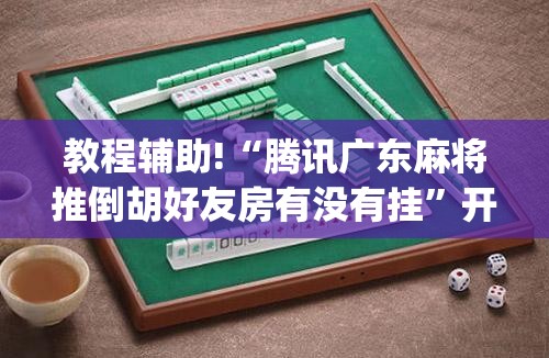 教程辅助!“腾讯广东麻将推倒胡好友房有没有挂”开挂(透视)最新辅助详细