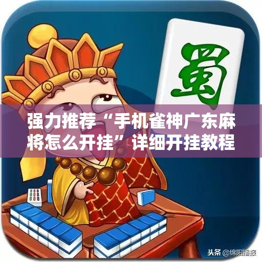 强力推荐“手机雀神广东麻将怎么开挂”详细开挂教程