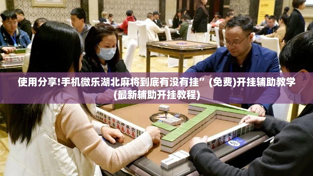 使用分享!手机微乐湖北麻将到底有没有挂”(免费)开挂辅助教学(最新辅助开挂教程)