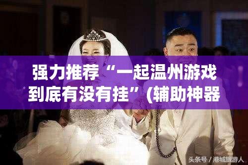 强力推荐“一起温州游戏到底有没有挂”(辅助神器)开挂详细教程