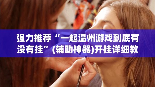 强力推荐“一起温州游戏到底有没有挂”(辅助神器)开挂详细教程