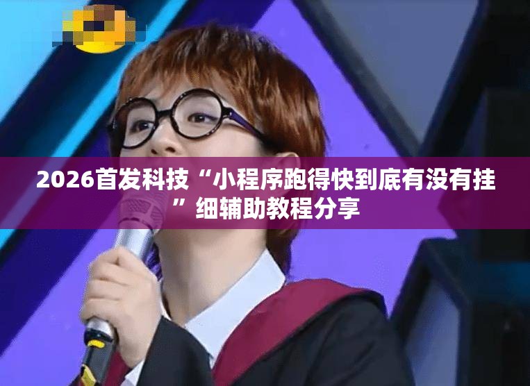 2026首发科技“小程序跑得快到底有没有挂	”细辅助教程分享