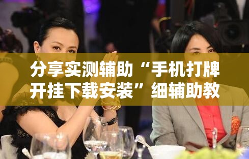 分享实测辅助“手机打牌开挂下载安装”细辅助教程分享