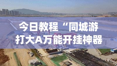 今日教程“同城游打大A万能开挂神器”(透视挂)辅助下载教程