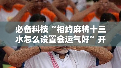 必备科技“相约麻将十三水怎么设置会运气好”开挂详细教程
