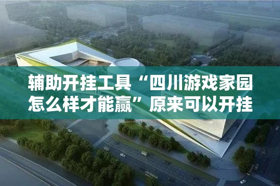 辅助开挂工具“四川游戏家园怎么样才能赢”原来可以开挂