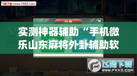 实测神器辅助“手机微乐山东麻将外卦辅助软件下载”(透视挂)辅助下载教程