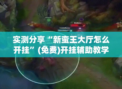 实测分享“新蛮王大厅怎么开挂”(免费)开挂辅助教学(最新辅助开挂教程)