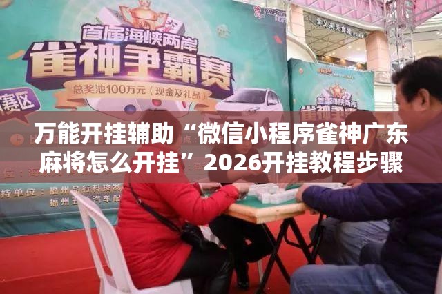 万能开挂辅助“微信小程序雀神广东麻将怎么开挂	”2026开挂教程步骤