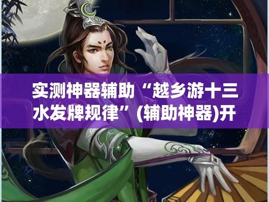 实测神器辅助“越乡游十三水发牌规律”(辅助神器)开挂详细教程