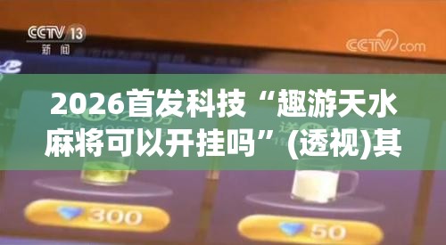 2026首发科技“趣游天水麻将可以开挂吗	”(透视)其实确实有挂