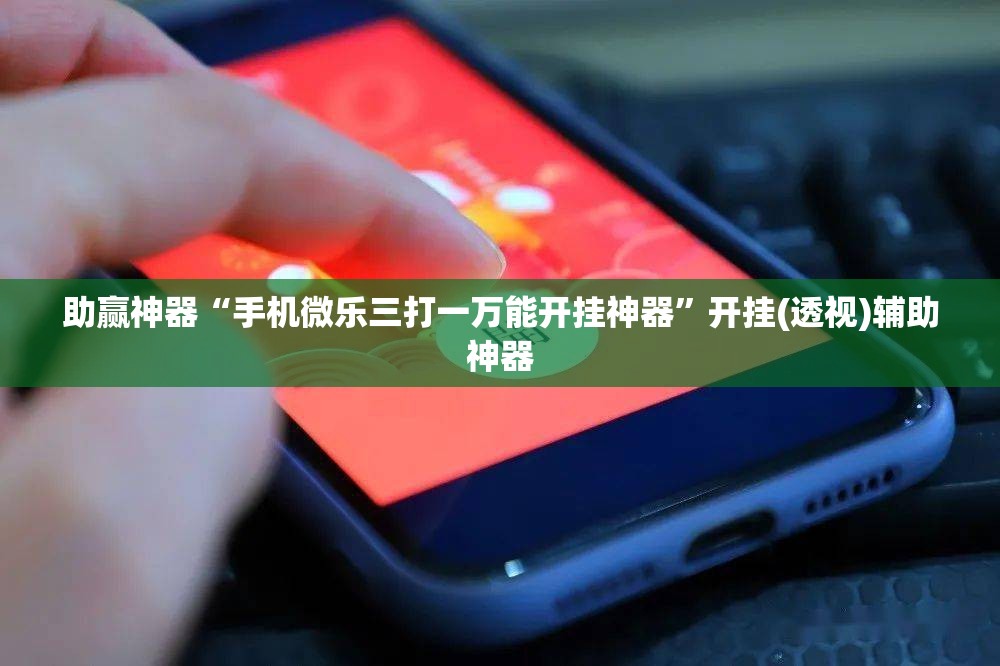 助赢神器“手机微乐三打一万能开挂神器”开挂(透视)辅助神器