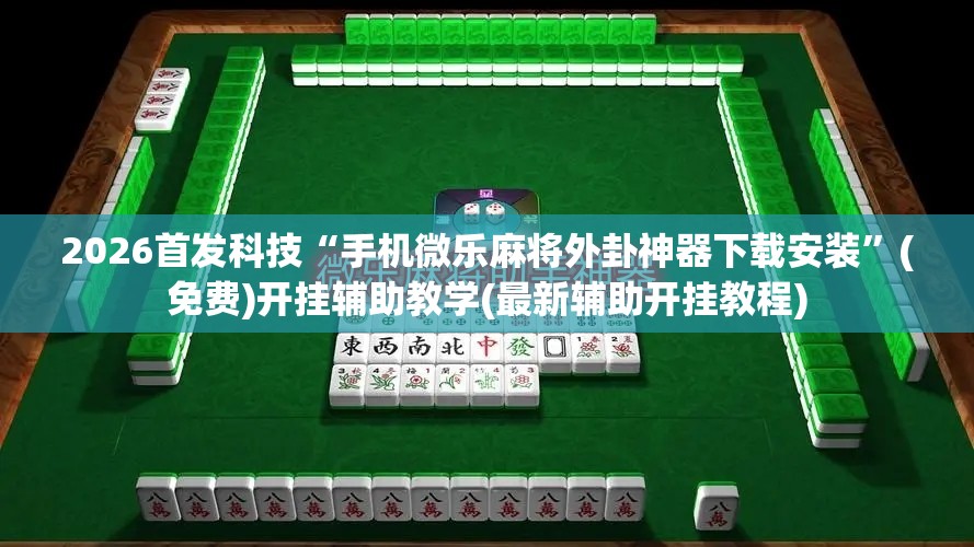 2026首发科技“手机微乐麻将外卦神器下载安装”(免费)开挂辅助教学(最新辅助开挂教程)