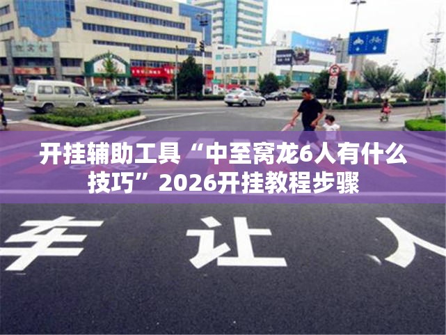 开挂辅助工具“中至窝龙6人有什么技巧”2026开挂教程步骤