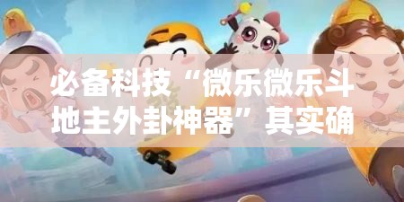 必备科技“微乐微乐斗地主外卦神器”其实确实有挂
