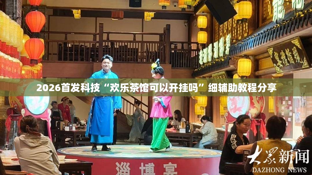 2026首发科技“欢乐茶馆可以开挂吗	”细辅助教程分享