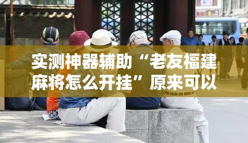 实测神器辅助“老友福建麻将怎么开挂	”原来可以开挂